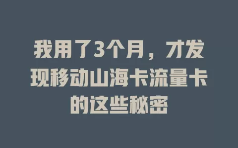 我用了3个月，才发现移动山海卡流量卡的这些秘密
