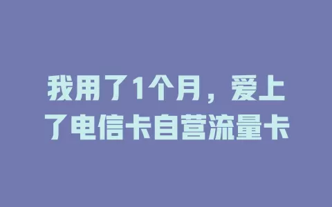 我用了1个月，爱上了电信卡自营流量卡