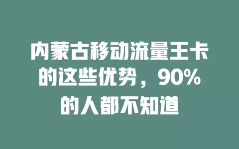内蒙古移动流量王卡的这些优势，90%的人都不知道