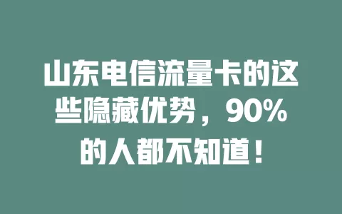 山东电信流量卡的这些隐藏优势，90%的人都不知道！