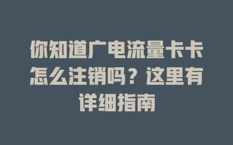 你知道广电流量卡卡怎么注销吗？这里有详细指南