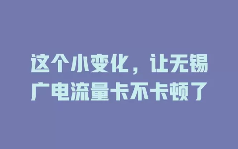 这个小变化，让无锡广电流量卡不卡顿了
