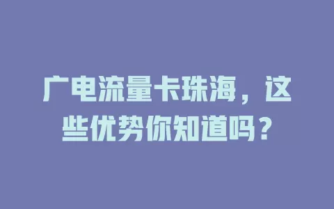 广电流量卡珠海，这些优势你知道吗？
