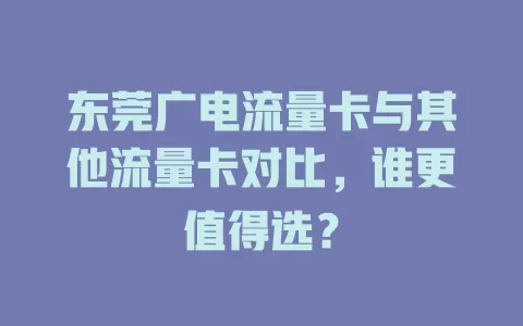 东莞广电流量卡与其他流量卡对比，谁更值得选？