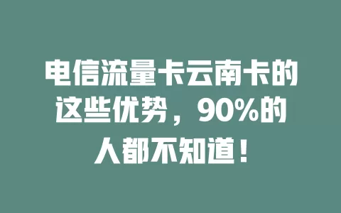 电信流量卡云南卡的这些优势，90%的人都不知道！