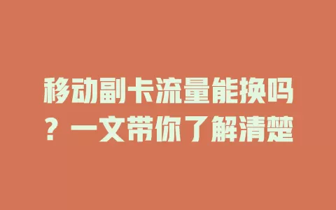 移动副卡流量能换吗？一文带你了解清楚