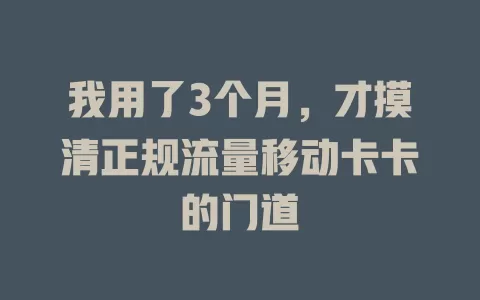 我用了3个月，才摸清正规流量移动卡卡的门道