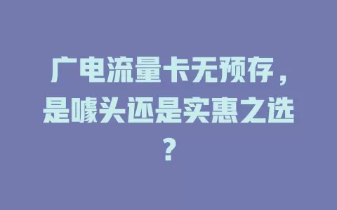 广电流量卡无预存，是噱头还是实惠之选？
