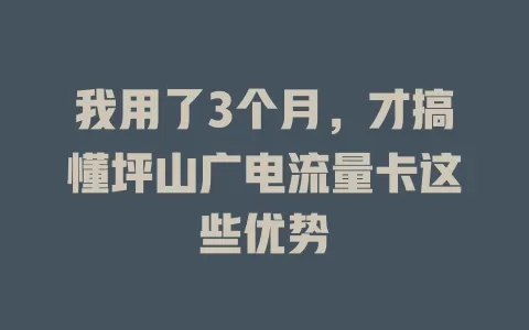 我用了3个月，才搞懂坪山广电流量卡这些优势