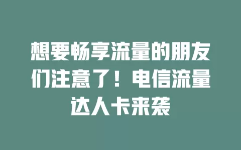 想要畅享流量的朋友们注意了！电信流量达人卡来袭