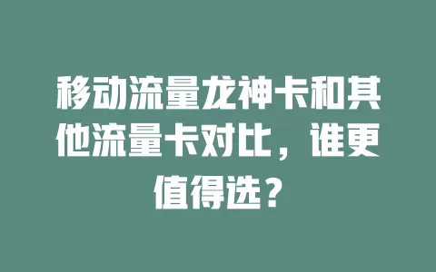 移动流量龙神卡和其他流量卡对比，谁更值得选？