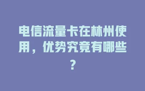 电信流量卡在林州使用，优势究竟有哪些？