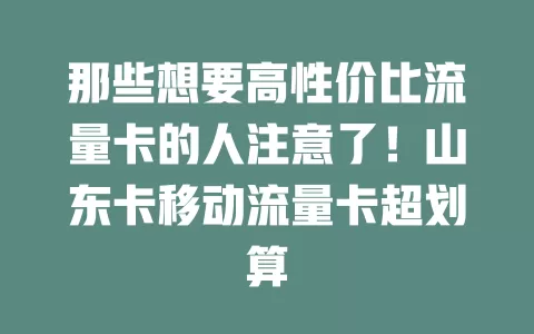那些想要高性价比流量卡的人注意了！山东卡移动流量卡超划算