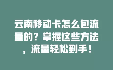 云南移动卡怎么包流量的？掌握这些方法，流量轻松到手！