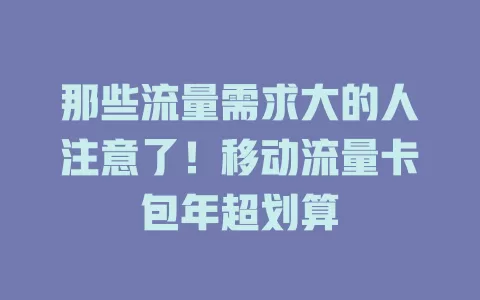 那些流量需求大的人注意了！移动流量卡包年超划算