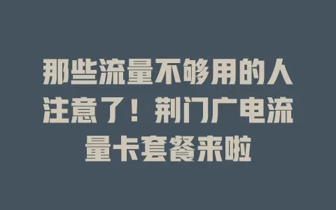 那些流量不够用的人注意了！荆门广电流量卡套餐来啦
