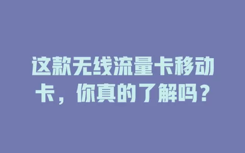 这款无线流量卡移动卡，你真的了解吗？