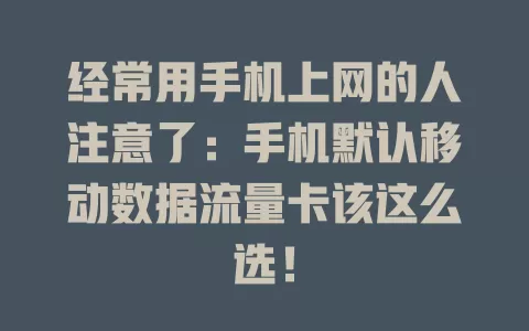 经常用手机上网的人注意了：手机默认移动数据流量卡该这么选！