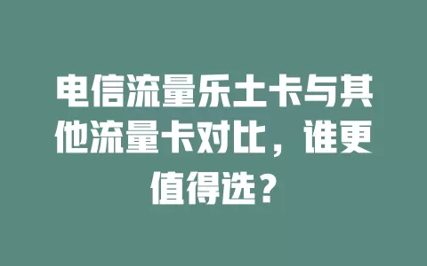 电信流量乐土卡与其他流量卡对比，谁更值得选？