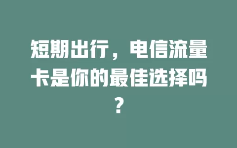 短期出行，电信流量卡是你的最佳选择吗？