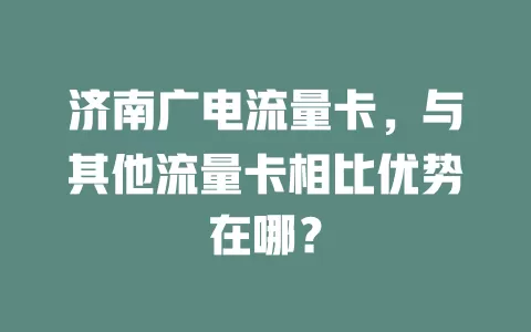济南广电流量卡，与其他流量卡相比优势在哪？