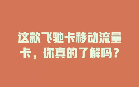 这款飞驰卡移动流量卡，你真的了解吗？