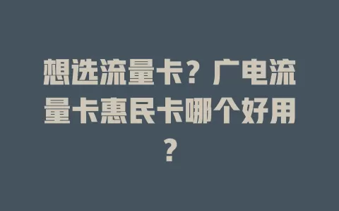 想选流量卡？广电流量卡惠民卡哪个好用？