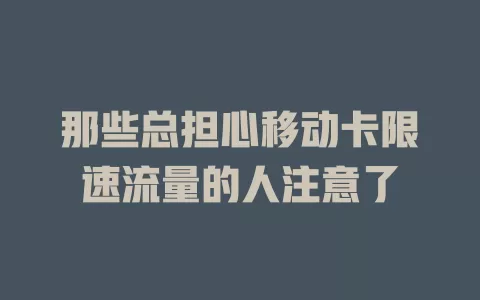 那些总担心移动卡限速流量的人注意了