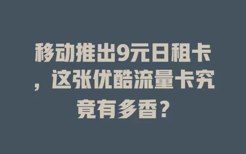 移动推出9元日租卡，这张优酷流量卡究竟有多香？