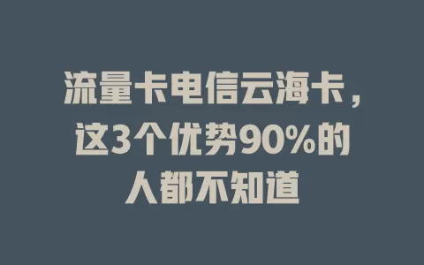 流量卡电信云海卡，这3个优势90%的人都不知道