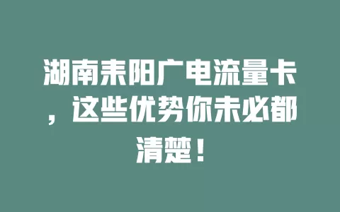 湖南耒阳广电流量卡，这些优势你未必都清楚！