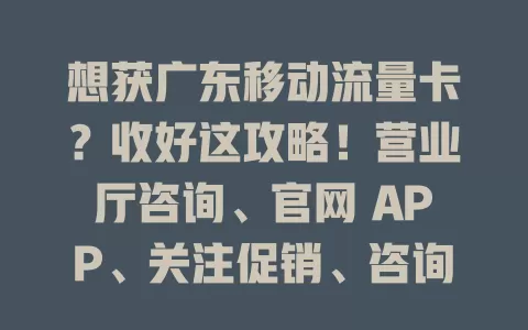 想获广东移动流量卡？收好这攻略！营业厅咨询、官网 APP、关注促销、咨询客服热线，多种方式任你选