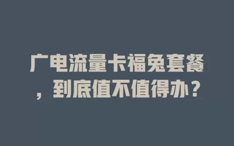 广电流量卡福兔套餐，到底值不值得办？
