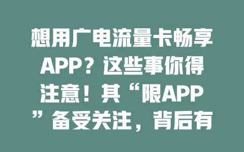 想用广电流量卡畅享APP？这些事你得注意！其“限APP”备受关注，背后有保障网络、引导用流量等考量，用户选卡要提前了解，否则可能需重评估，掌握特性才能从容享受便利