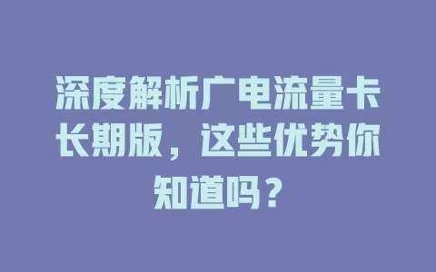 深度解析广电流量卡长期版，这些优势你知道吗？