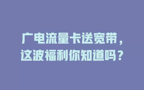 广电流量卡送宽带，这波福利你知道吗？
