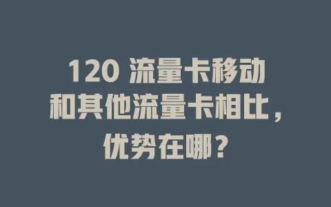 120 流量卡移动和其他流量卡相比，优势在哪？