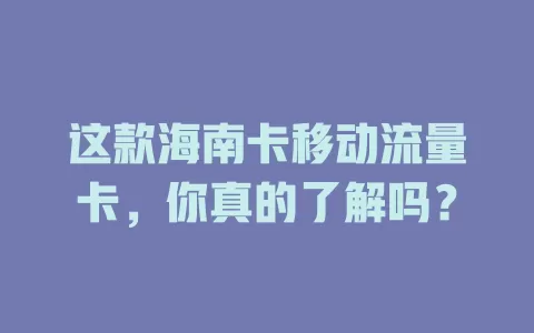 这款海南卡移动流量卡，你真的了解吗？