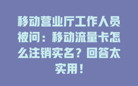 移动营业厅工作人员被问：移动流量卡怎么注销实名？回答太实用！