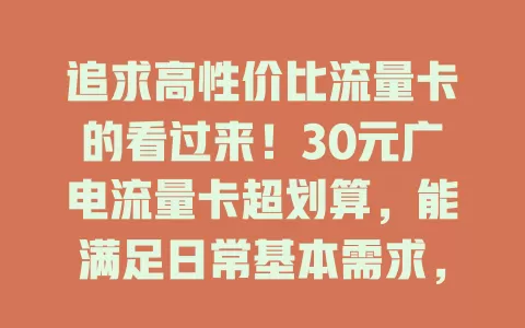 追求高性价比流量卡的看过来！30元广电流量卡超划算，能满足日常基本需求，网络覆盖不断提升，流量需求大的按需了解套餐，精打细算想畅快上网的快来瞧！