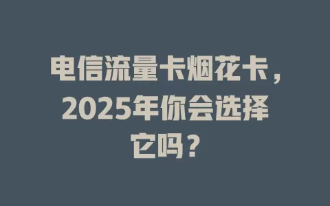电信流量卡烟花卡，2025年你会选择它吗？