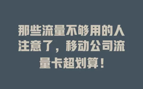 那些流量不够用的人注意了，移动公司流量卡超划算！