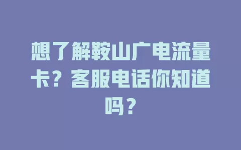 想了解鞍山广电流量卡？客服电话你知道吗？