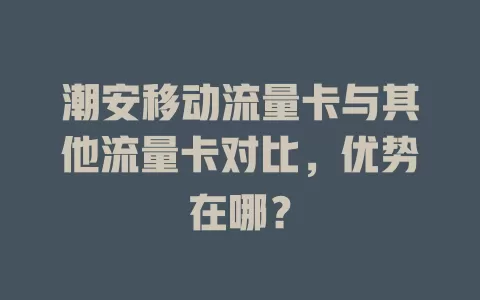 潮安移动流量卡与其他流量卡对比，优势在哪？