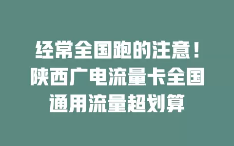 经常全国跑的注意！陕西广电流量卡全国通用流量超划算