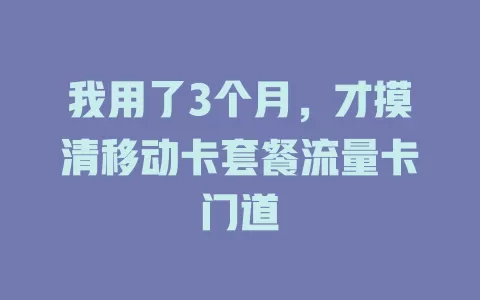 我用了3个月，才摸清移动卡套餐流量卡门道