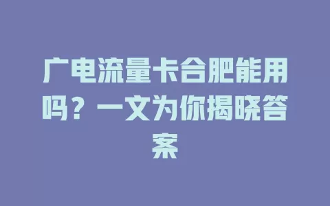广电流量卡合肥能用吗？一文为你揭晓答案