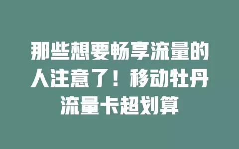那些想要畅享流量的人注意了！移动牡丹流量卡超划算