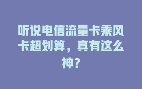 听说电信流量卡乘风卡超划算，真有这么神？