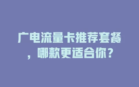 广电流量卡推荐套餐，哪款更适合你？